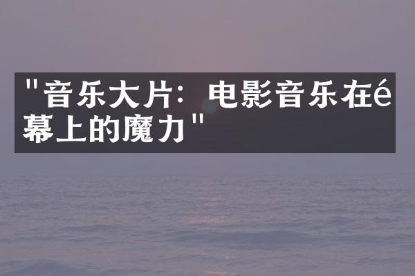 "音乐大片：电影音乐在银幕上的魔力"