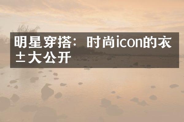 明星穿搭：时尚icon的衣橱大公开