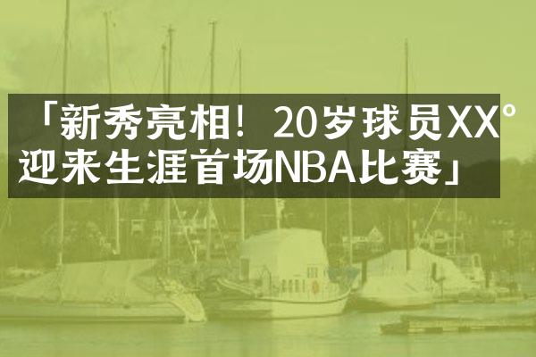 「新秀亮相！20岁球员XX将迎来生涯首场NBA比赛」