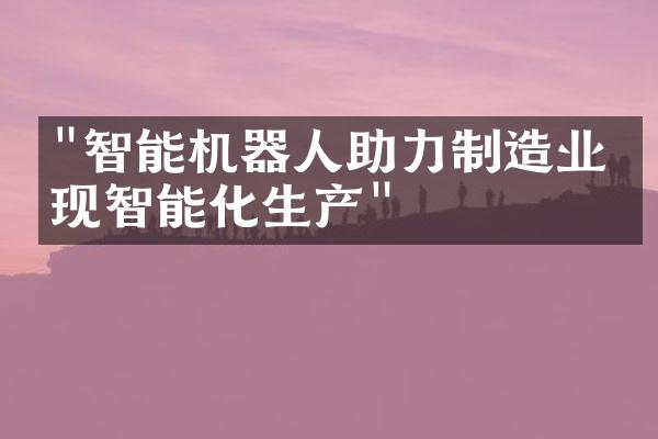 "智能机器人助力制造业实现智能化生产"