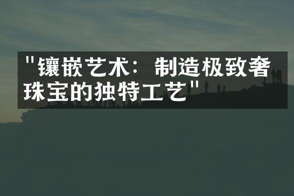 "镶嵌艺术：制造极致奢华珠宝的独特工艺"