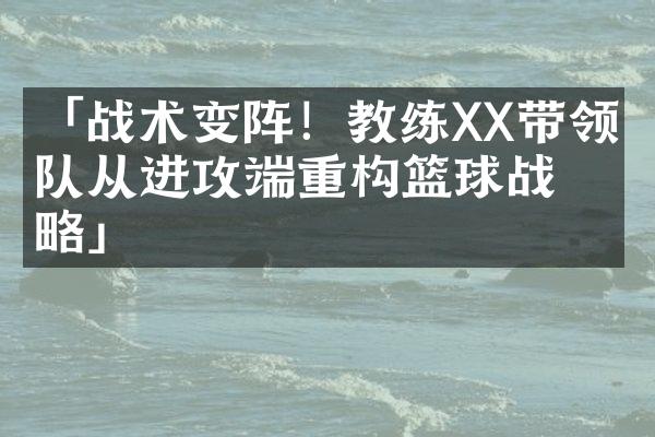 「战术变阵！教练XX带领球队从进攻端重构篮球战略」