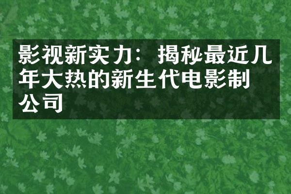 影视新实力：揭秘最近几年大热的新生代电影制作公司