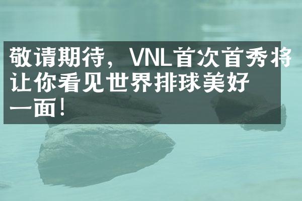 敬请期待，VNL首次首秀将让你看见世界排球美好的一面！