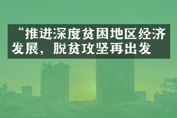 “推进深度贫困地区经济发展，脱贫攻坚再出发”