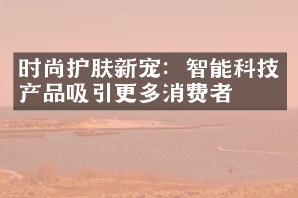 时尚护肤新宠：智能科技产品吸引更多消费者