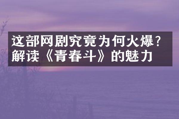 这网剧究竟为何火爆？解读《青春斗》的魅力