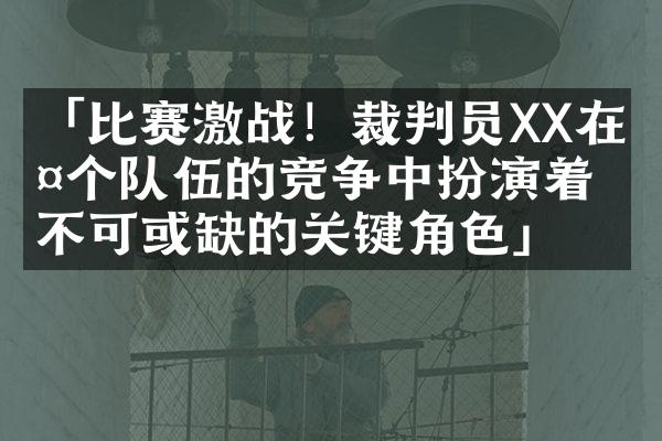 「比赛激战！裁判员XX在两个队伍的竞争中扮演着不可或缺的关键角色」