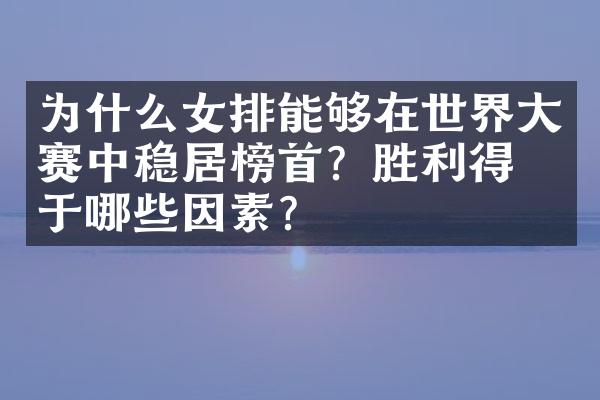 为什么女排能够在世界大赛中稳居榜首？胜利得益于哪些因素？