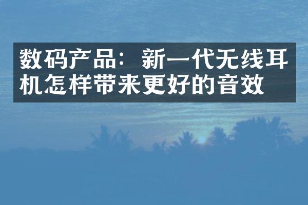 数码产品：新一代无线耳机怎样带来更好的音效？