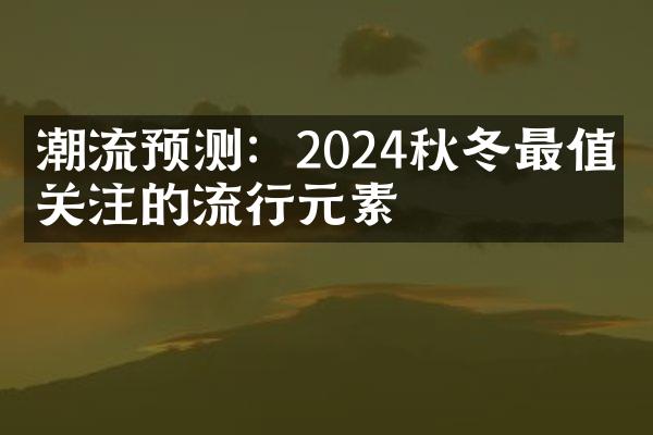 潮流预测：2024秋冬最值得关注的流行元素