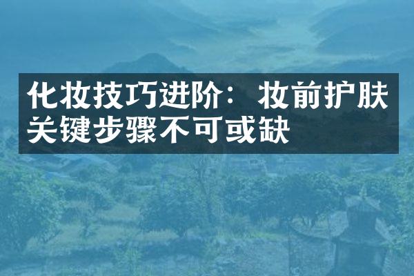 化妆技巧进阶：妆前护肤关键步骤不可或缺