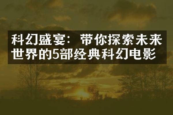 科幻盛宴：带你探索未来世界的5部经典科幻电影