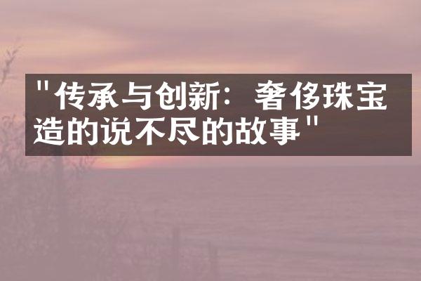 "传承与创新：奢侈珠宝打造的说不尽的故事"