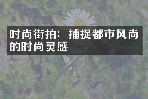 时尚街拍：捕捉都市风尚的时尚灵感