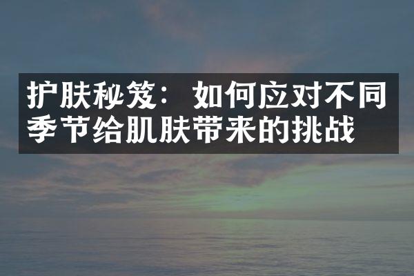 护肤秘笈：如何应对不同季节给肌肤带来的挑战