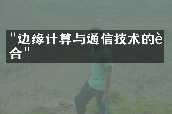 "边缘计算与通信技术的融合"