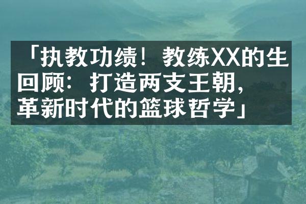 「执教功绩！教练XX的生涯回顾：打造两支王朝，革新时代的篮球哲学」