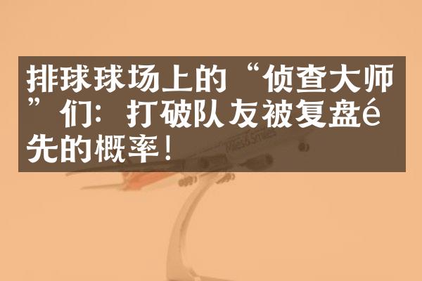 排球球场上的“侦查大师”们：打破队友被复盘领先的概率！