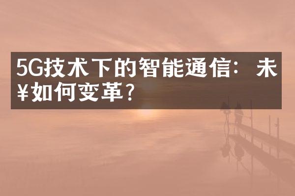 5G技术下的智能通信：未来如何变革？