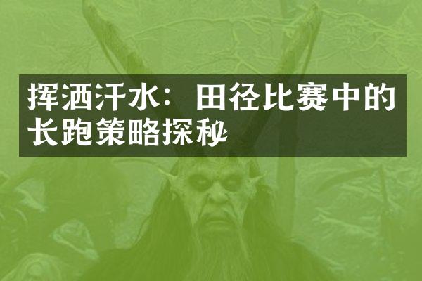 挥洒汗水：田径比赛中的长跑策略探秘