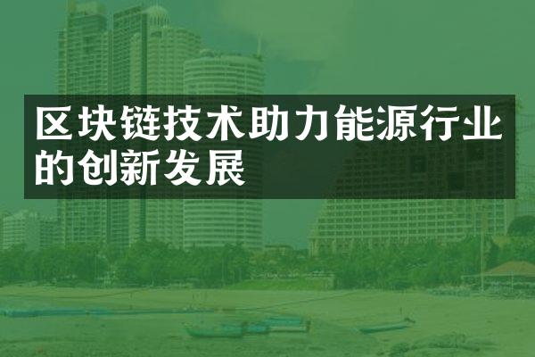 区块链技术助力能源行业的创新发展