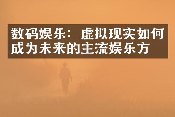 数码娱乐：虚拟现实如何成为未来的主流娱乐方式