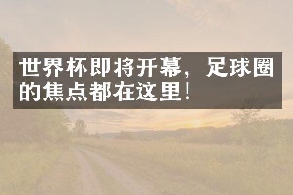 世界杯即将开幕，足球圈的焦点都在这里！