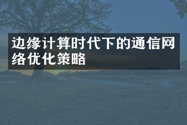 边缘计算时代下的通信网络优化策略