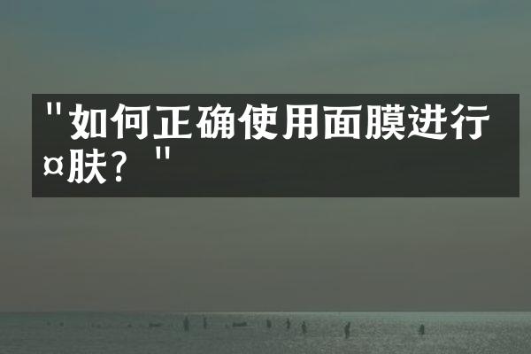 "如何正确使用面膜进行护肤？"