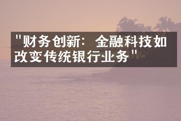 "财务创新：金融科技如何改变传统银行业务"