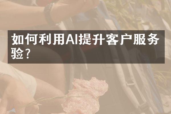 如何利用AI提升客户服务体验？