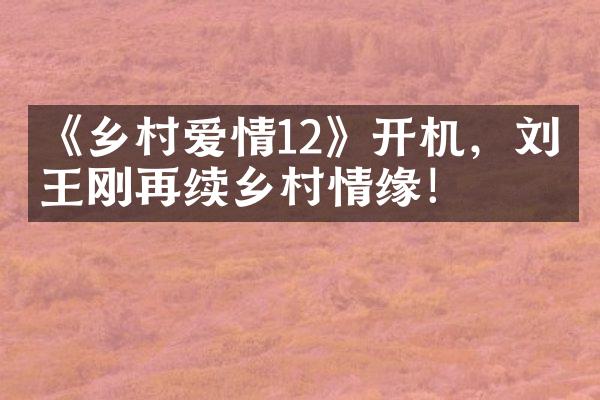 《乡村爱情12》开机，刘涛王刚再续乡村情缘！