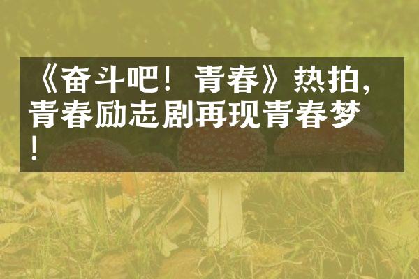 《奋斗吧！青春》热拍，青春励志剧再现青春梦想！