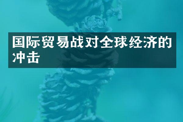 国际贸易战对全球经济的冲击