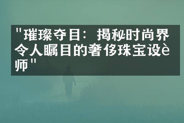 "璀璨夺目：揭秘时尚界最令人瞩目的奢侈珠宝设计师"