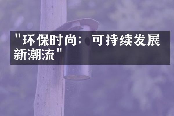 "环保时尚：可持续发展的新潮流"