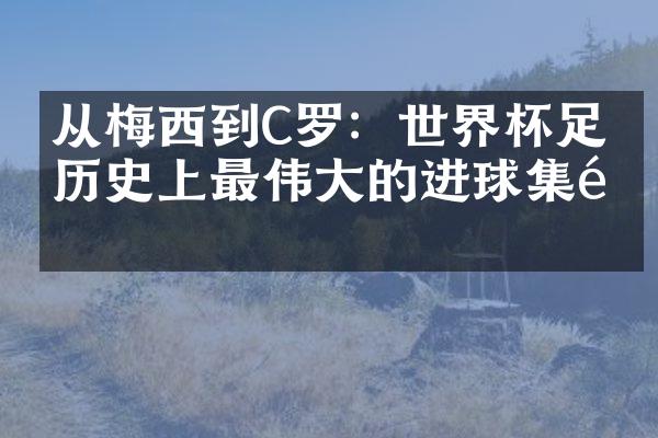 从梅西到C罗：世界杯足球历史上最伟大的进球集锦