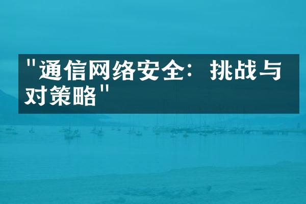 "通信网络安全：挑战与应对策略"