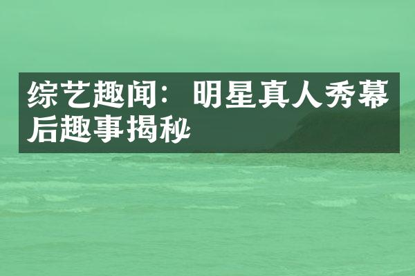 综艺趣闻：明星真人秀幕后趣事揭秘