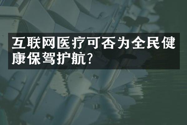 互联网医疗可否为全民健康保驾护航？