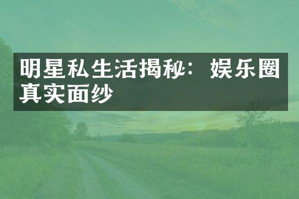 明星私生活揭秘：娱乐圈真实面纱