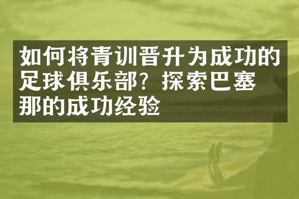 如何将青训晋升为成功的足球俱乐部？探索巴塞罗那的成功经验