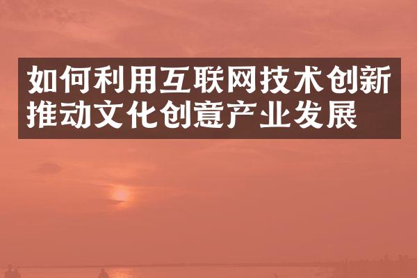 如何利用互联网技术创新推动文化创意产业发展？