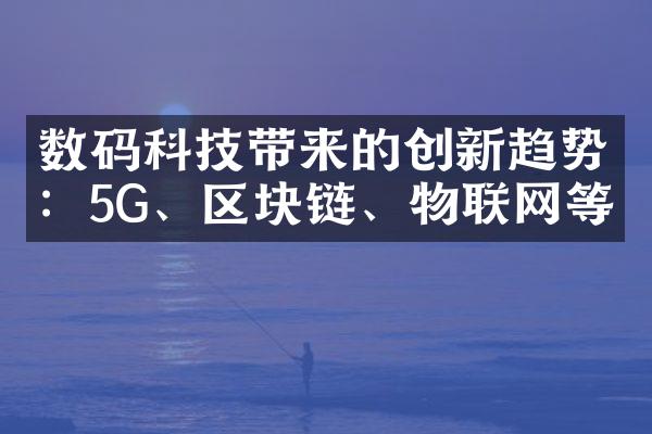 数码科技带来的创新趋势：5G、区块链、物联网等