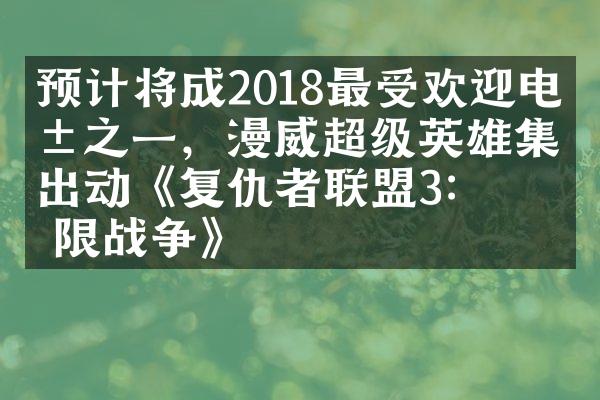 预计将成2018最受欢迎电影之一，漫威超级英雄集体出动《复仇者联盟3：无限战争》