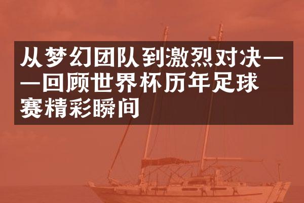 从梦幻团队到激烈对决——回顾世界杯历年足球比赛精彩瞬间