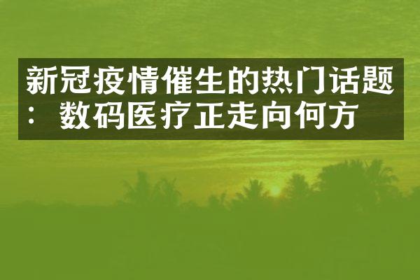 新冠疫情催生的热门话题：数码医疗正走向何方？