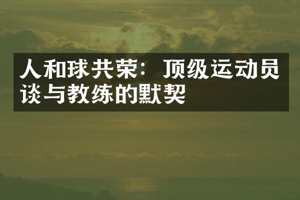 人和球共荣：顶级运动员谈与教练的默契