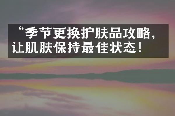 “季节更换护肤品攻略，让肌肤保持最佳状态！”